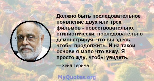 Должно быть последовательное появление двух или трех фильмов - повествовательно, стилистически, последовательно демонстрируя, что вы здесь, чтобы продолжить. И на такой основе я мало что вижу. Я просто жду, чтобы