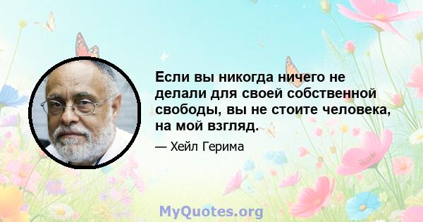 Если вы никогда ничего не делали для своей собственной свободы, вы не стоите человека, на мой взгляд.