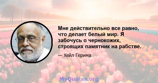 Мне действительно все равно, что делает белый мир. Я забочусь о чернокожих, строящих памятник на рабстве.