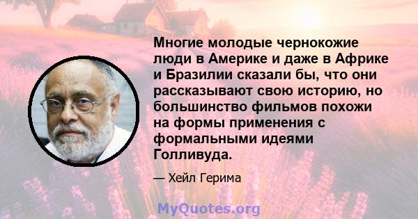 Многие молодые чернокожие люди в Америке и даже в Африке и Бразилии сказали бы, что они рассказывают свою историю, но большинство фильмов похожи на формы применения с формальными идеями Голливуда.