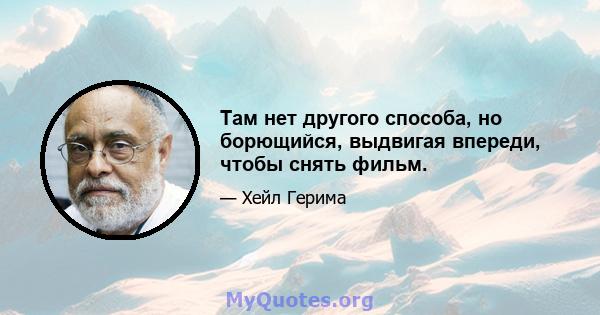 Там нет другого способа, но борющийся, выдвигая впереди, чтобы снять фильм.