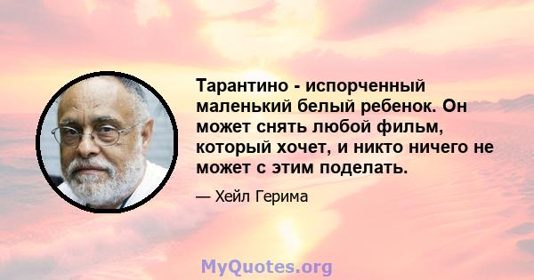 Тарантино - испорченный маленький белый ребенок. Он может снять любой фильм, который хочет, и никто ничего не может с этим поделать.