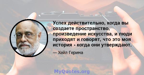 Успех действительно, когда вы создаете пространство, произведение искусства, и люди приходят и говорят, что это моя история - когда они утверждают.