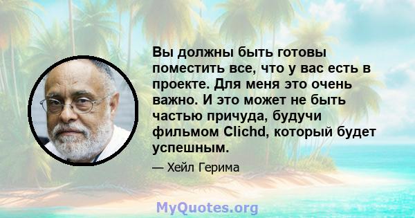 Вы должны быть готовы поместить все, что у вас есть в проекте. Для меня это очень важно. И это может не быть частью причуда, будучи фильмом Clichd, который будет успешным.