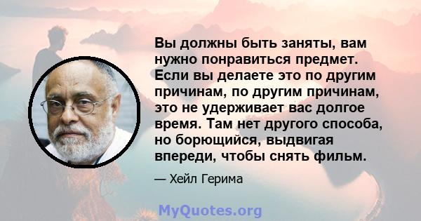 Вы должны быть заняты, вам нужно понравиться предмет. Если вы делаете это по другим причинам, по другим причинам, это не удерживает вас долгое время. Там нет другого способа, но борющийся, выдвигая впереди, чтобы снять