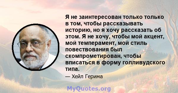 Я не заинтересован только только в том, чтобы рассказывать историю, но я хочу рассказать об этом. Я не хочу, чтобы мой акцент, мой темперамент, мой стиль повествования был скомпрометирован, чтобы вписаться в форму