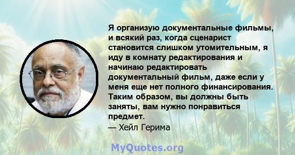 Я организую документальные фильмы, и всякий раз, когда сценарист становится слишком утомительным, я иду в комнату редактирования и начинаю редактировать документальный фильм, даже если у меня еще нет полного