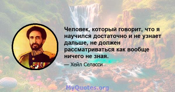 Человек, который говорит, что я научился достаточно и не узнает дальше, не должен рассматриваться как вообще ничего не зная.