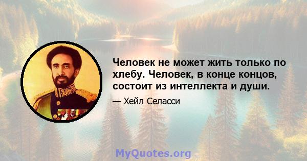 Человек не может жить только по хлебу. Человек, в конце концов, состоит из интеллекта и души.