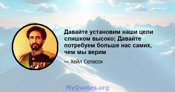 Давайте установим наши цели слишком высоко; Давайте потребуем больше нас самих, чем мы верим