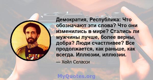 Демократия, Республика: Что обозначают эти слова? Что они изменились в мире? Стались ли мужчины лучше, более верны, добра? Люди счастливее? Все продолжается, как раньше, как всегда. Иллюзии, иллюзии.