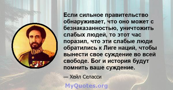 Если сильное правительство обнаруживает, что оно может с безнаказанностью, уничтожить слабых людей, то этот час поразил, что эти слабые люди обратились к Лиге наций, чтобы вынести свое суждение во всей свободе. Бог и