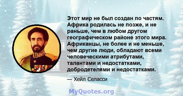 Этот мир не был создан по частям. Африка родилась не позже, и не раньше, чем в любом другом географическом районе этого мира. Африканцы, не более и не меньше, чем другие люди, обладают всеми человеческими атрибутами,