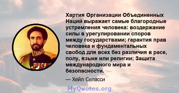 Хартия Организации Объединенных Наций выражает самые благородные устремления человека: воздержание силы в урегулировании споров между государствами; гарантия прав человека и фундаментальных свобод для всех без различия