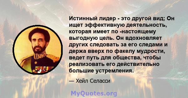 Истинный лидер - это другой вид; Он ищет эффективную деятельность, которая имеет по -настоящему выгодную цель. Он вдохновляет других следовать за его следами и держа вверх по факелу мудрости, ведет путь для общества,