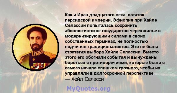 Как и Иран двадцатого века, остаток персидской империи, Эфиопия при Хайле Селассии попыталась сохранить абсолютистское государство через жилье с модернизирующими силами в своих собственных терминах, не полностью