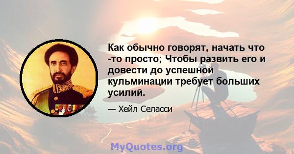 Как обычно говорят, начать что -то просто; Чтобы развить его и довести до успешной кульминации требует больших усилий.