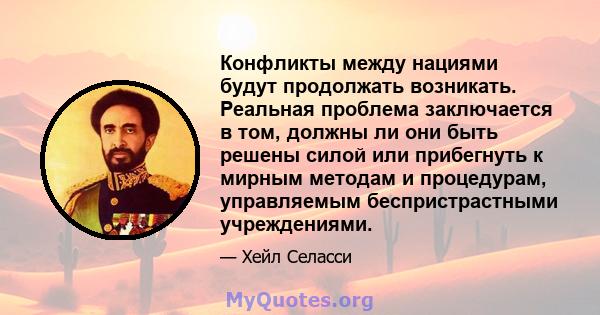 Конфликты между нациями будут продолжать возникать. Реальная проблема заключается в том, должны ли они быть решены силой или прибегнуть к мирным методам и процедурам, управляемым беспристрастными учреждениями.