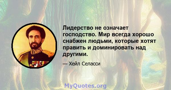 Лидерство не означает господство. Мир всегда хорошо снабжен людьми, которые хотят править и доминировать над другими.