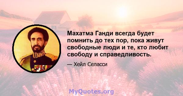 Махатма Ганди всегда будет помнить до тех пор, пока живут свободные люди и те, кто любит свободу и справедливость.