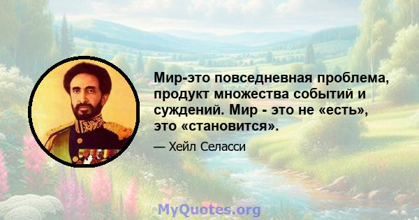 Мир-это повседневная проблема, продукт множества событий и суждений. Мир - это не «есть», это «становится».