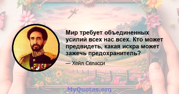 Мир требует объединенных усилий всех нас всех. Кто может предвидеть, какая искра может зажечь предохранитель?