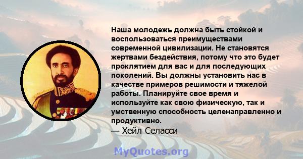 Наша молодежь должна быть стойкой и воспользоваться преимуществами современной цивилизации. Не становятся жертвами бездействия, потому что это будет проклятием для вас и для последующих поколений. Вы должны установить