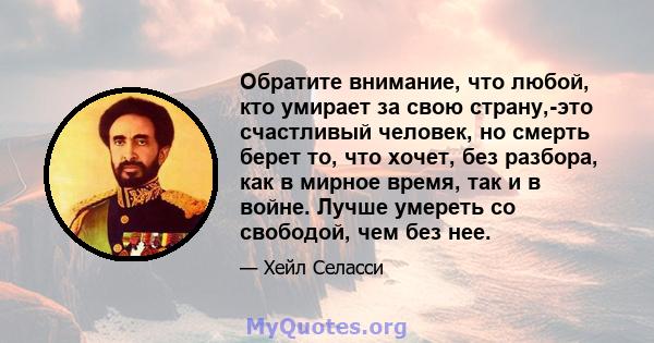 Обратите внимание, что любой, кто умирает за свою страну,-это счастливый человек, но смерть берет то, что хочет, без разбора, как в мирное время, так и в войне. Лучше умереть со свободой, чем без нее.