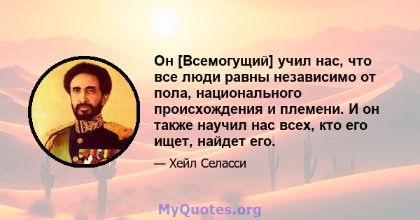 Он [Всемогущий] учил нас, что все люди равны независимо от пола, национального происхождения и племени. И он также научил нас всех, кто его ищет, найдет его.