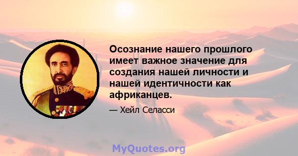 Осознание нашего прошлого имеет важное значение для создания нашей личности и нашей идентичности как африканцев.