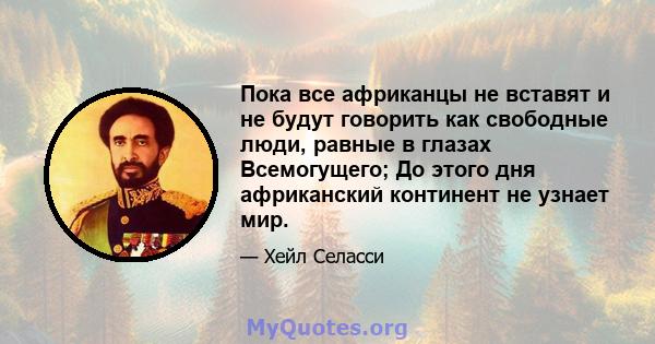 Пока все африканцы не вставят и не будут говорить как свободные люди, равные в глазах Всемогущего; До этого дня африканский континент не узнает мир.