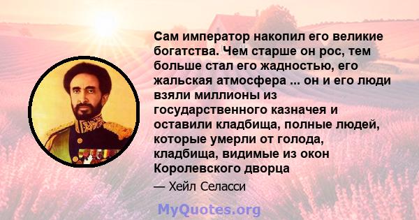 Сам император накопил его великие богатства. Чем старше он рос, тем больше стал его жадностью, его жальская атмосфера ... он и его люди взяли миллионы из государственного казначея и оставили кладбища, полные людей,