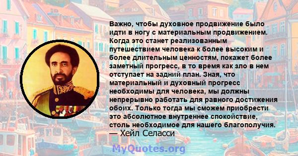 Важно, чтобы духовное продвижение было идти в ногу с материальным продвижением. Когда это станет реализованным путешествием человека к более высоким и более длительным ценностям, покажет более заметный прогресс, в то