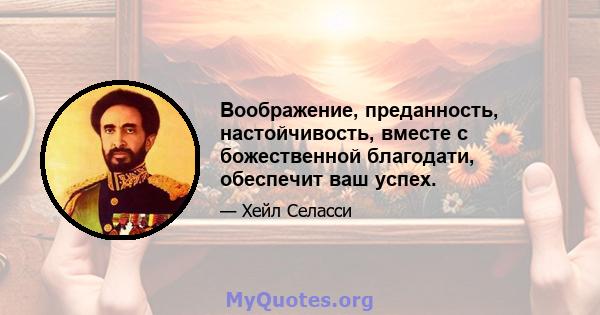 Воображение, преданность, настойчивость, вместе с божественной благодати, обеспечит ваш успех.