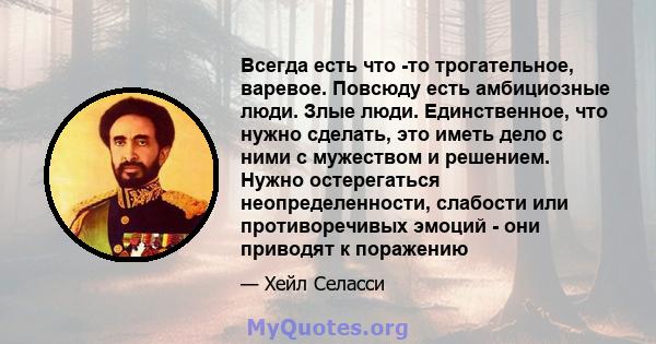 Всегда есть что -то трогательное, варевое. Повсюду есть амбициозные люди. Злые люди. Единственное, что нужно сделать, это иметь дело с ними с мужеством и решением. Нужно остерегаться неопределенности, слабости или