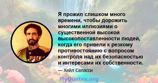 Я прожил слишком много времени, чтобы дорожить многими иллюзиями о существенной высокой высокопоставленности людей, когда его привели к резкому противостоянию с вопросом контроля над их безопасностью и интересами их