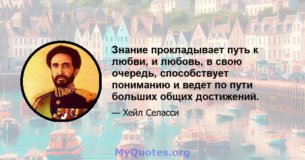 Знание прокладывает путь к любви, и любовь, в свою очередь, способствует пониманию и ведет по пути больших общих достижений.