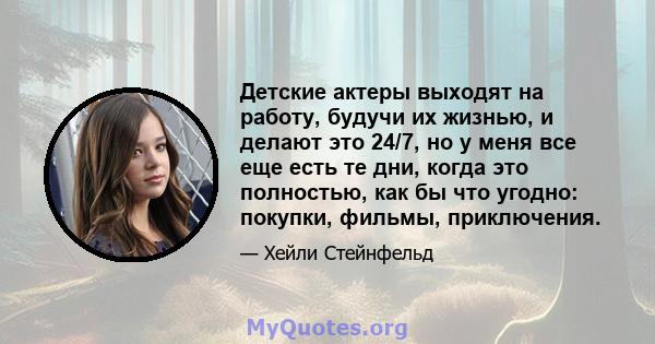 Детские актеры выходят на работу, будучи их жизнью, и делают это 24/7, но у меня все еще есть те дни, когда это полностью, как бы что угодно: покупки, фильмы, приключения.