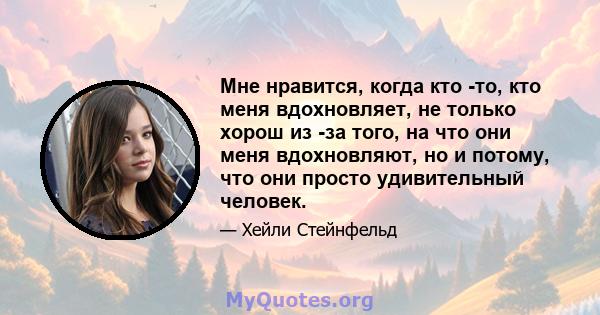 Мне нравится, когда кто -то, кто меня вдохновляет, не только хорош из -за того, на что они меня вдохновляют, но и потому, что они просто удивительный человек.