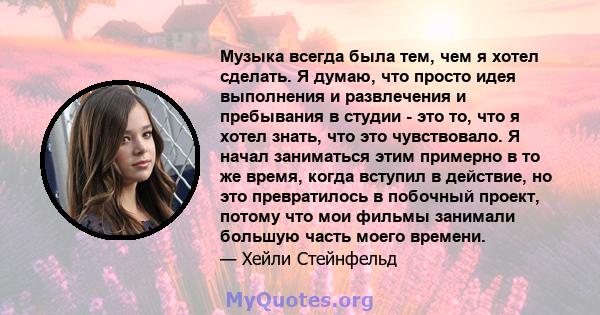 Музыка всегда была тем, чем я хотел сделать. Я думаю, что просто идея выполнения и развлечения и пребывания в студии - это то, что я хотел знать, что это чувствовало. Я начал заниматься этим примерно в то же время,