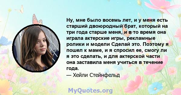 Ну, мне было восемь лет, и у меня есть старший двоюродный брат, который на три года старше меня, и в то время она играла актерские игры, рекламные ролики и модели Сделай это. Поэтому я пошел к маме, и я спросил ее,