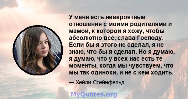 У меня есть невероятные отношения с моими родителями и мамой, к которой я хожу, чтобы абсолютно все, слава Господу. Если бы я этого не сделал, я не знаю, что бы я сделал. Но я думаю, я думаю, что у всех нас есть те