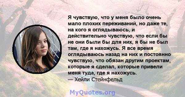 Я чувствую, что у меня было очень мало плохих переживаний, но даже те, на кого я оглядываюсь, и действительно чувствую, что если бы не они были бы для них, я бы не был там, где я нахожусь. Я все время оглядываюсь назад