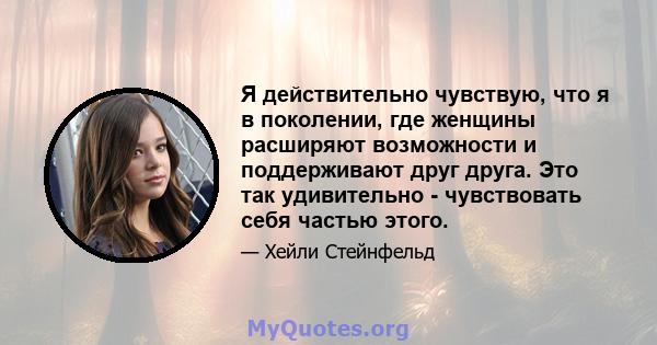 Я действительно чувствую, что я в поколении, где женщины расширяют возможности и поддерживают друг друга. Это так удивительно - чувствовать себя частью этого.