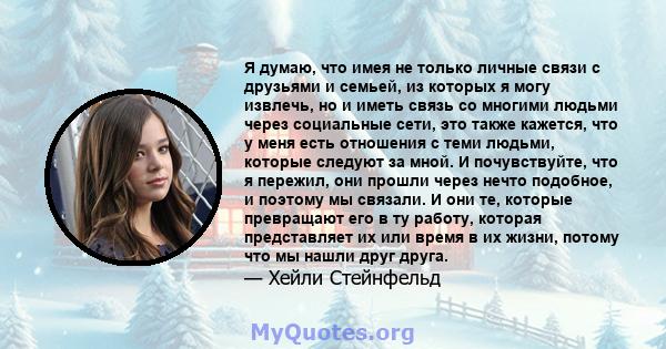 Я думаю, что имея не только личные связи с друзьями и семьей, из которых я могу извлечь, но и иметь связь со многими людьми через социальные сети, это также кажется, что у меня есть отношения с теми людьми, которые