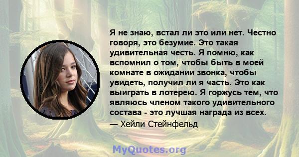 Я не знаю, встал ли это или нет. Честно говоря, это безумие. Это такая удивительная честь. Я помню, как вспомнил о том, чтобы быть в моей комнате в ожидании звонка, чтобы увидеть, получил ли я часть. Это как выиграть в