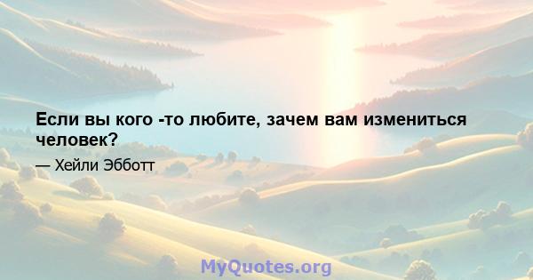 Если вы кого -то любите, зачем вам измениться человек?