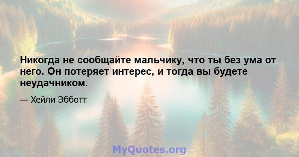 Никогда не сообщайте мальчику, что ты без ума от него. Он потеряет интерес, и тогда вы будете неудачником.