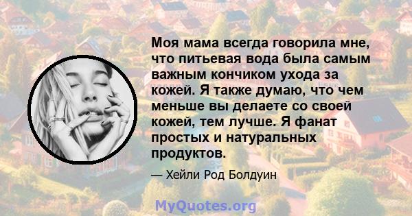 Моя мама всегда говорила мне, что питьевая вода была самым важным кончиком ухода за кожей. Я также думаю, что чем меньше вы делаете со своей кожей, тем лучше. Я фанат простых и натуральных продуктов.