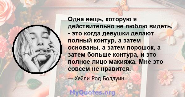 Одна вещь, которую я действительно не люблю видеть, - это когда девушки делают полный контур, а затем основаны, а затем порошок, а затем больше контура, и это полное лицо макияжа. Мне это совсем не нравится.